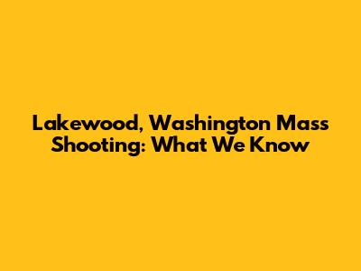 Lakewood, Washington Mass Shooting: What We Know