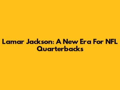 Lamar Jackson: A New Era For NFL Quarterbacks