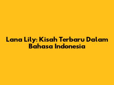 Lana Lily: Kisah Terbaru Dalam Bahasa Indonesia