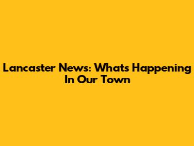 Lancaster News: What's Happening In Our Town