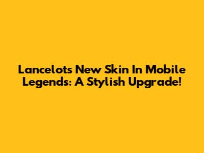 Lancelot's New Skin In Mobile Legends: A Stylish Upgrade!