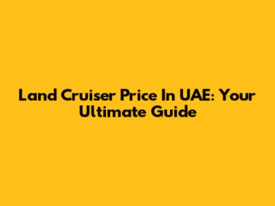 Land Cruiser Price In UAE: Your Ultimate Guide