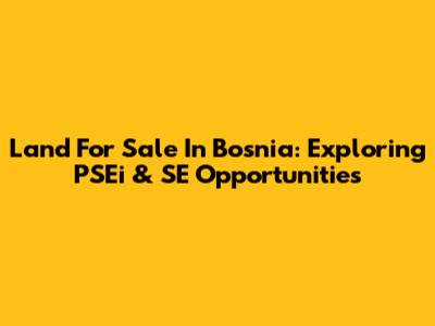 Land For Sale In Bosnia: Exploring PSEi & SE Opportunities