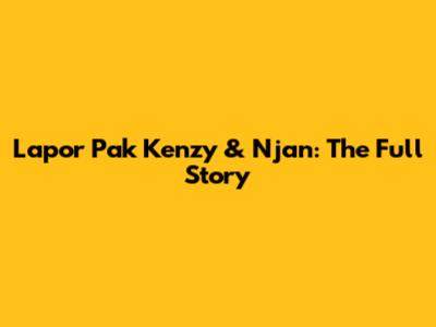 Lapor Pak Kenzy & Njan: The Full Story