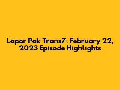 Lapor Pak Trans7: February 22, 2023 Episode Highlights
