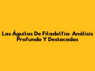 Las Águilas De Filadelfia: Análisis Profundo Y Destacados