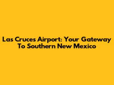 Las Cruces Airport: Your Gateway To Southern New Mexico