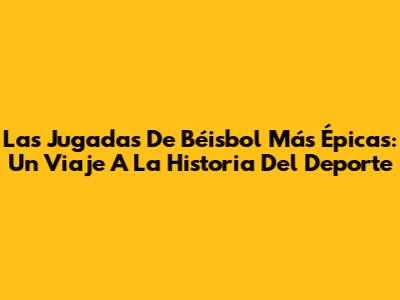 Las Jugadas De Béisbol Más Épicas: Un Viaje A La Historia Del Deporte