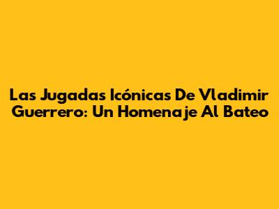 Las Jugadas Icónicas De Vladimir Guerrero: Un Homenaje Al Bateo