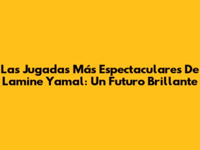 Las Jugadas Más Espectaculares De Lamine Yamal: Un Futuro Brillante