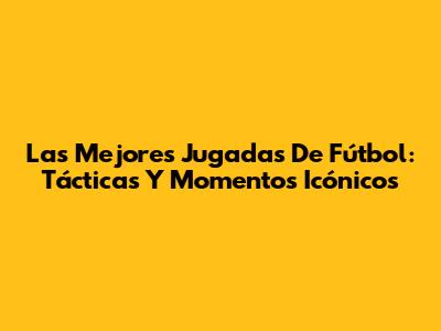 Las Mejores Jugadas De Fútbol: Tácticas Y Momentos Icónicos
