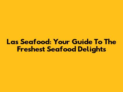 Las Seafood: Your Guide To The Freshest Seafood Delights