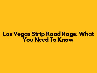 Las Vegas Strip Road Rage: What You Need To Know