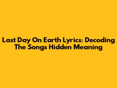 Last Day On Earth Lyrics: Decoding The Song's Hidden Meaning