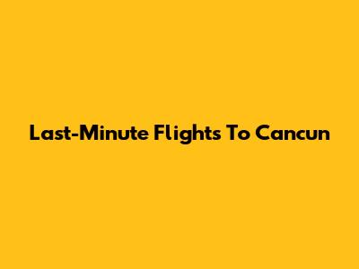 Last-Minute Flights To Cancun