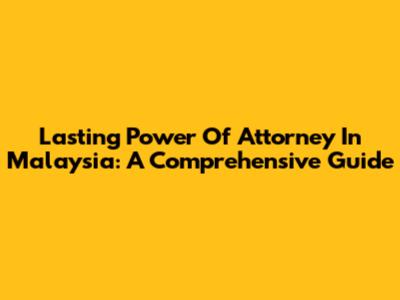Lasting Power Of Attorney In Malaysia: A Comprehensive Guide