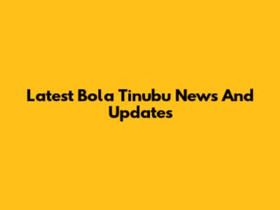 Latest Bola Tinubu News And Updates
