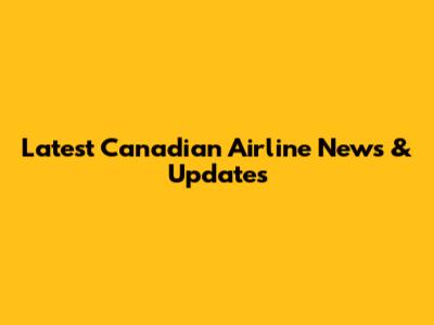 Latest Canadian Airline News & Updates