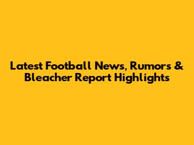 Latest Football News, Rumors & Bleacher Report Highlights