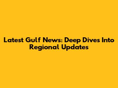 Latest Gulf News: Deep Dives Into Regional Updates