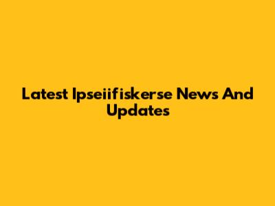 Latest Ipseiifiskerse News And Updates