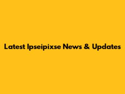 Latest Ipseipixse News & Updates