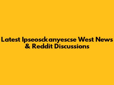 Latest Ipseosckanyescse West News & Reddit Discussions