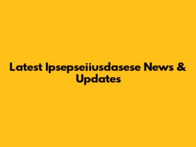 Latest Ipsepseiiusdasese News & Updates