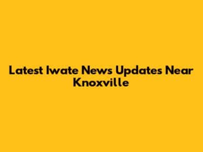 Latest Iwate News Updates Near Knoxville
