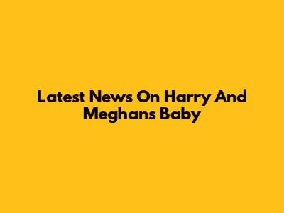 Latest News On Harry And Meghan's Baby