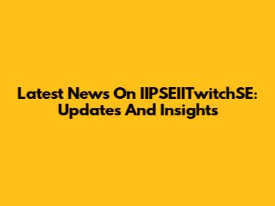 Latest News On IIPSEIITwitchSE: Updates And Insights