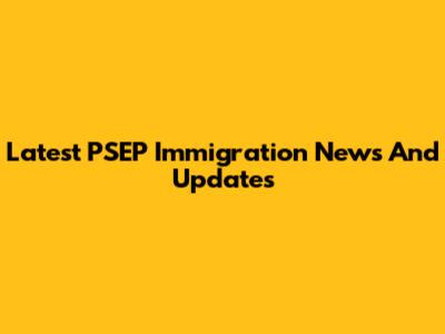 Latest PSEP Immigration News And Updates