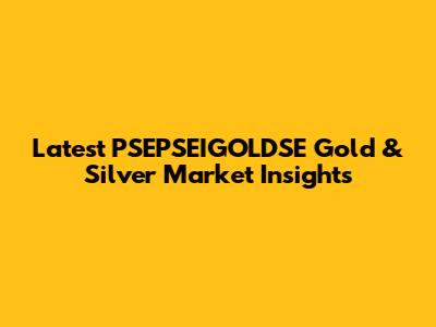 Latest PSEPSEIGOLDSE Gold & Silver Market Insights