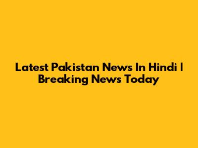 Latest Pakistan News In Hindi | Breaking News Today