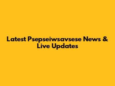 Latest Psepseiwsavsese News & Live Updates