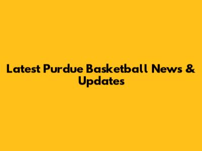 Latest Purdue Basketball News & Updates