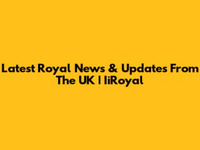 Latest Royal News & Updates From The UK | IiRoyal