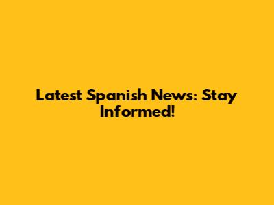 Latest Spanish News: Stay Informed!