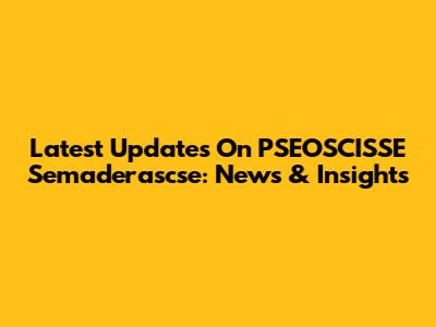 Latest Updates On PSEOSCISSE Semaderascse: News & Insights
