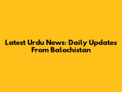 Latest Urdu News: Daily Updates From Balochistan