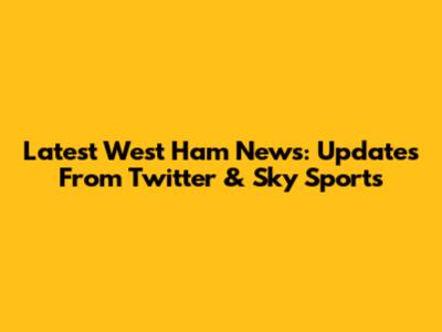 Latest West Ham News: Updates From Twitter & Sky Sports