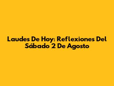 Laudes De Hoy: Reflexiones Del Sábado 2 De Agosto