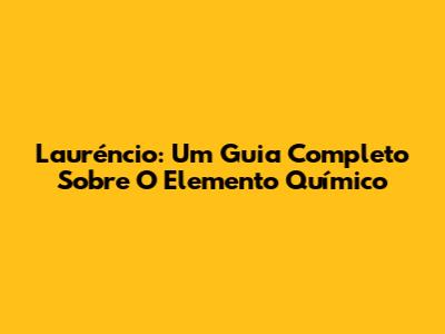 Lauréncio: Um Guia Completo Sobre O Elemento Químico