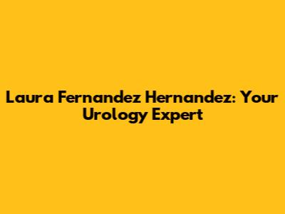 Laura Fernandez Hernandez: Your Urology Expert