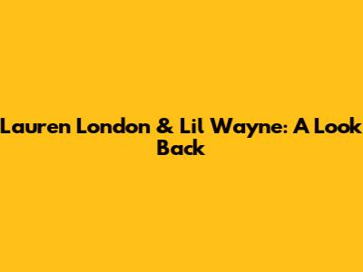 Lauren London & Lil Wayne: A Look Back
