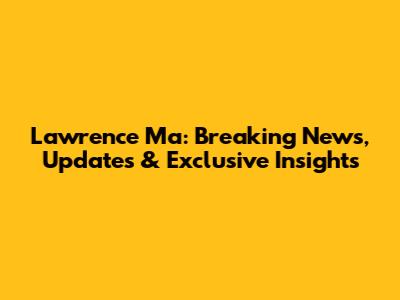 Lawrence Ma: Breaking News, Updates & Exclusive Insights