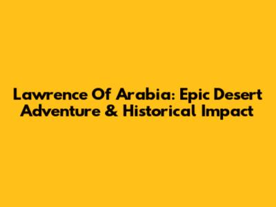 Lawrence Of Arabia: Epic Desert Adventure & Historical Impact