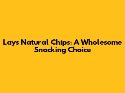 Lay's Natural Chips: A Wholesome Snacking Choice