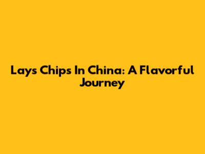 Lays Chips In China: A Flavorful Journey