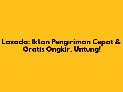 Lazada: Iklan Pengiriman Cepat & Gratis Ongkir, Untung!